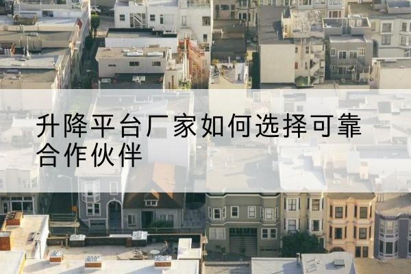 渌口升降平台厂家-如何选择可靠合作伙伴