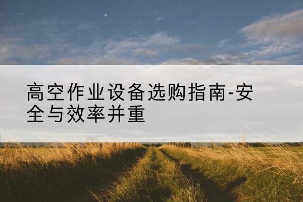 渌口登高车怎么选-高空作业设备选购指南-安全与效率并重