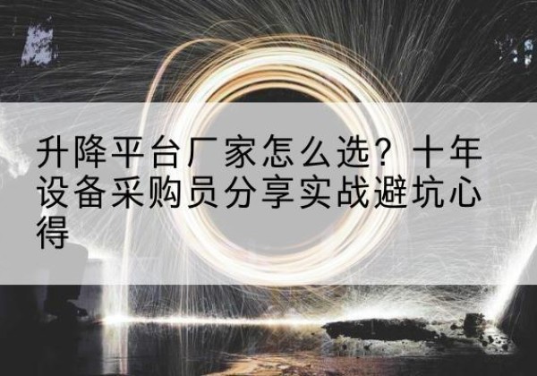 渌口升降平台厂家-怎么选？十年设备采购员分享实战避坑心得