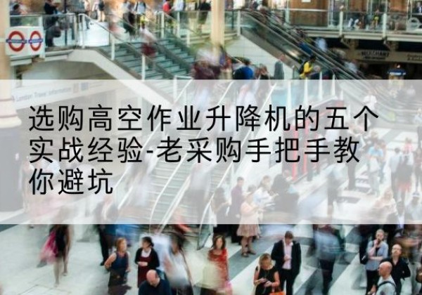 渌口高空作业升降机厂家-选购高空作业升降机的五个实战经验-老采购手把手教你避坑