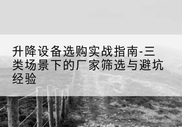 渌口移动式升降机厂家推荐-升降设备选购实战指南-三类场景下的厂家筛选与避坑经验