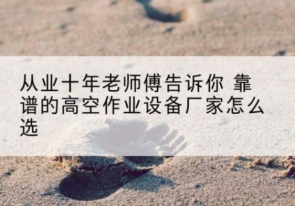 渌口高空作业升降机厂家推荐-从业十年老师傅告诉你 靠谱的高空作业设备厂家怎么选