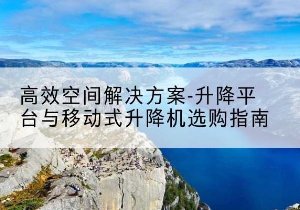 渌口升降平台厂家-*空间解决方案-升降平台与移动式升降机选购指南