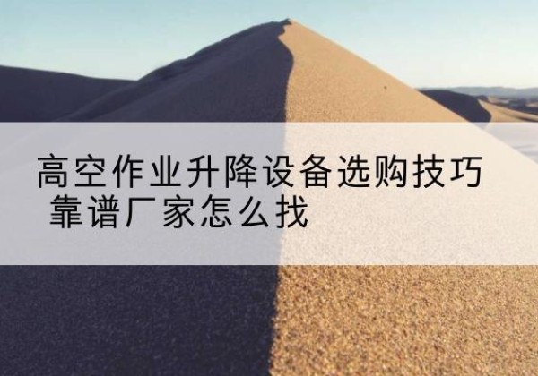 渌口电动升降平台厂家推荐-高空作业升降设备选购技巧 靠谱厂家怎么找