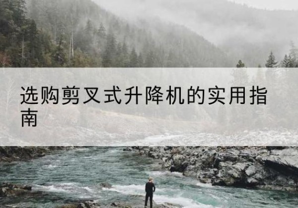 渌口剪叉式升降机怎么选-选购剪叉式升降机的实用指南