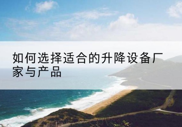 渌口电动升降平台厂家-如何选择适合的升降设备厂家与产品