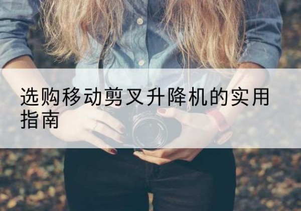 渌口移动剪叉升降机怎么选-选购移动剪叉升降机的实用指南