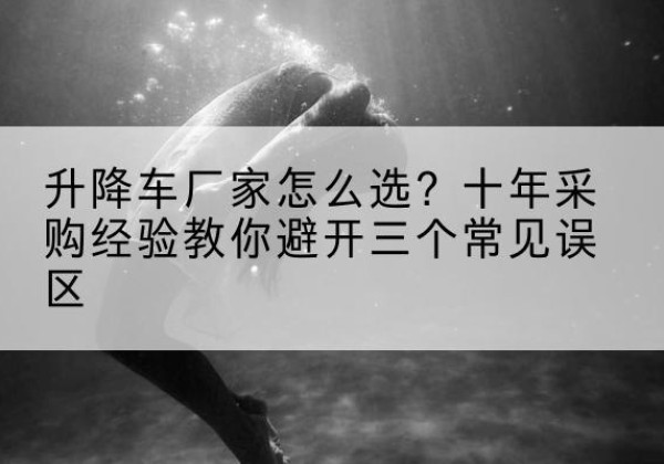 渌口升降车厂家-怎么选？十年采购经验教你避开三个常见误区