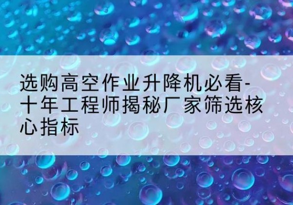 渌口高空作业升降机厂家推荐-选购高空作业升降机必看-十年工程师揭秘厂家筛选核心指标