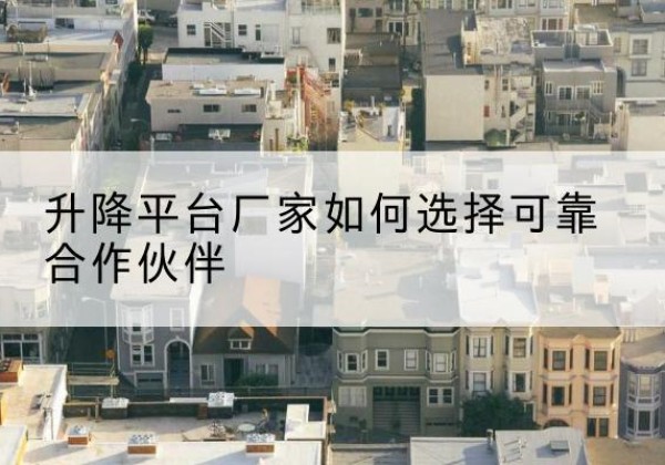 渌口升降平台厂家-如何选择可靠合作伙伴