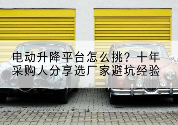 渌口电动升降平台厂家-电动升降平台怎么挑？十年采购人分享选厂家避坑经验