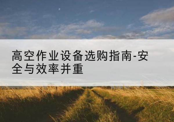 渌口登高车怎么选-高空作业设备选购指南-安全与效率并重